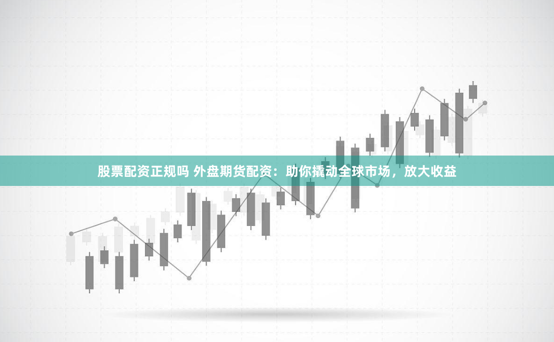 股票配资正规吗 外盘期货配资：助你撬动全球市场，放大收益