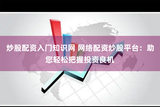 炒股配资入门知识网 网络配资炒股平台：助您轻松把握投资良机