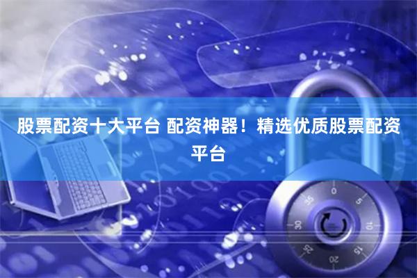 股票配资十大平台 配资神器！精选优质股票配资平台