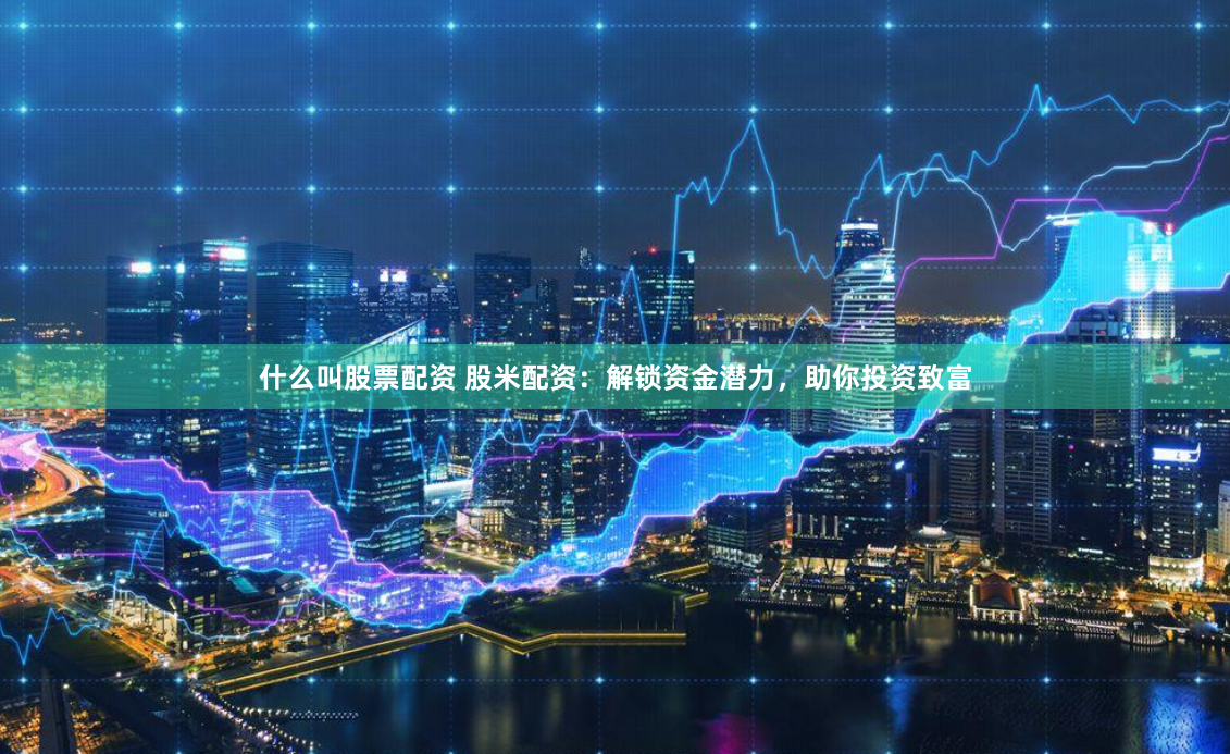 什么叫股票配资 股米配资：解锁资金潜力，助你投资致富