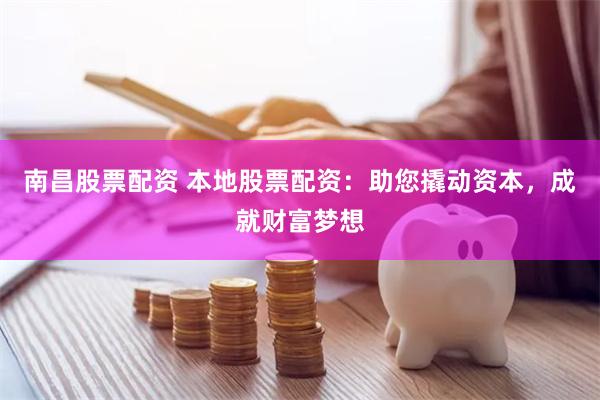 南昌股票配资 本地股票配资：助您撬动资本，成就财富梦想
