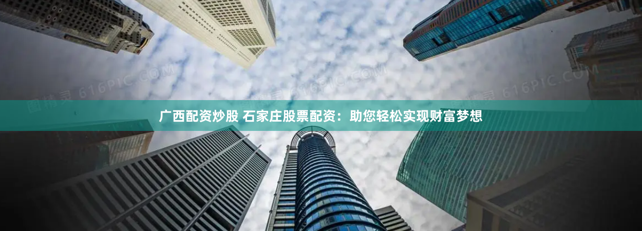 广西配资炒股 石家庄股票配资：助您轻松实现财富梦想