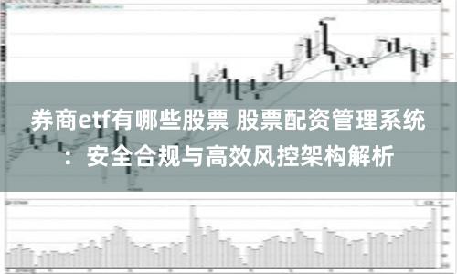 券商etf有哪些股票 股票配资管理系统：安全合规与高效风控架构解析
