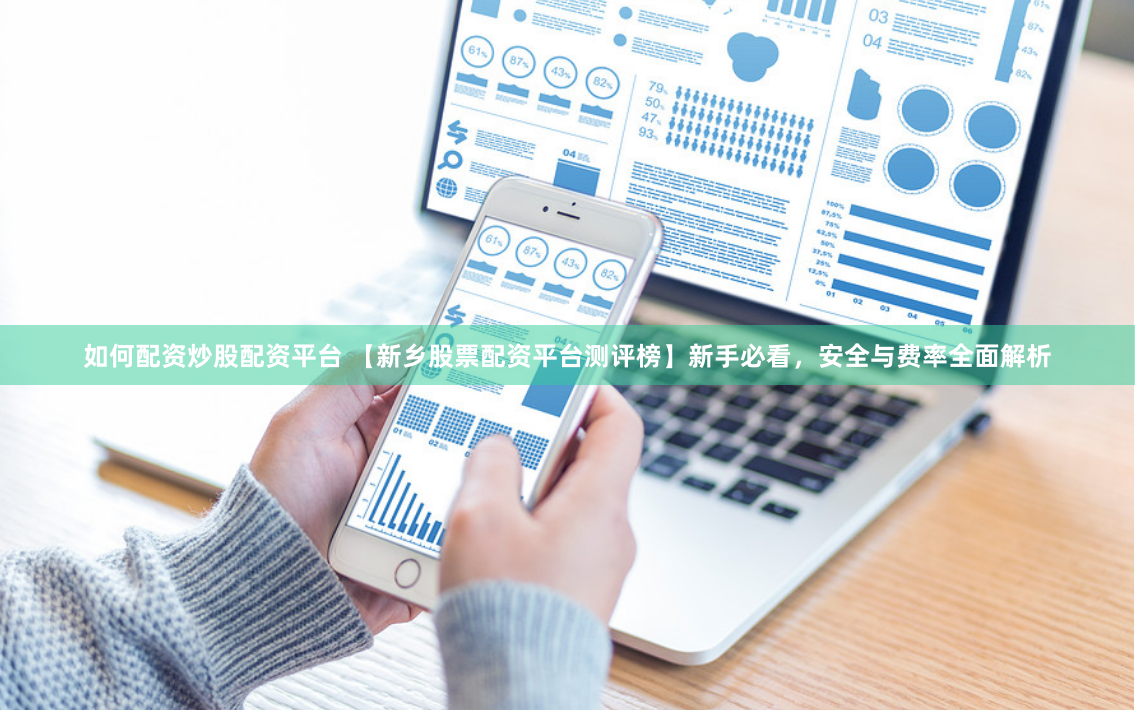 如何配资炒股配资平台 【新乡股票配资平台测评榜】新手必看，安全与费率全面解析