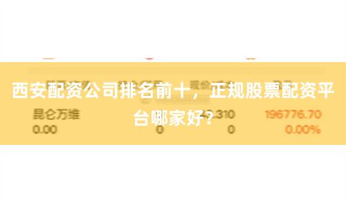 西安配资公司排名前十，正规股票配资平台哪家好？