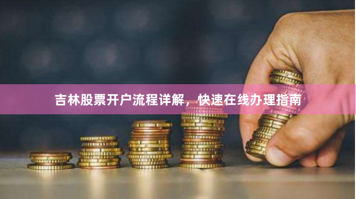 吉林股票开户流程详解，快速在线办理指南