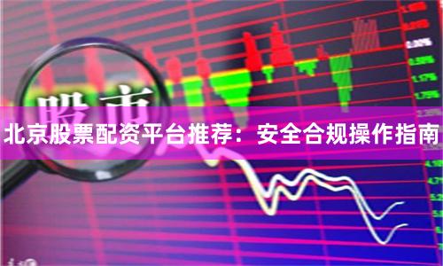 北京股票配资平台推荐：安全合规操作指南
