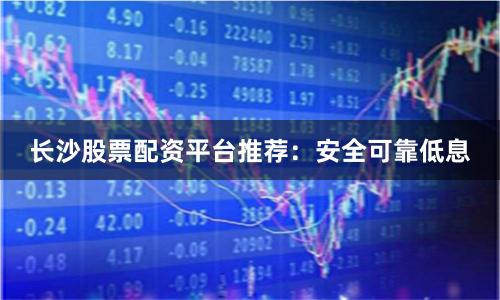 长沙股票配资平台推荐：安全可靠低息