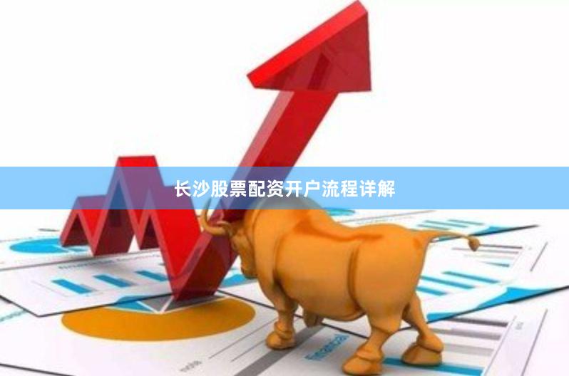 长沙股票配资开户流程详解