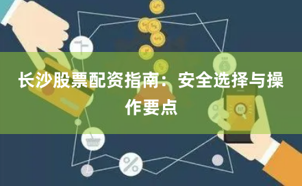 长沙股票配资指南：安全选择与操作要点