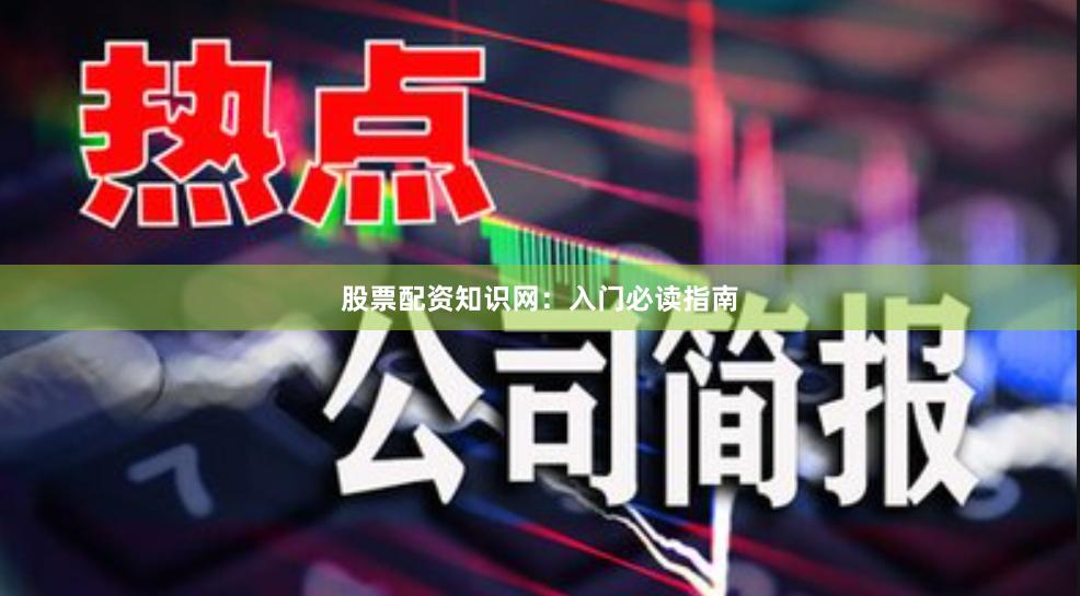 股票配资知识网：入门必读指南