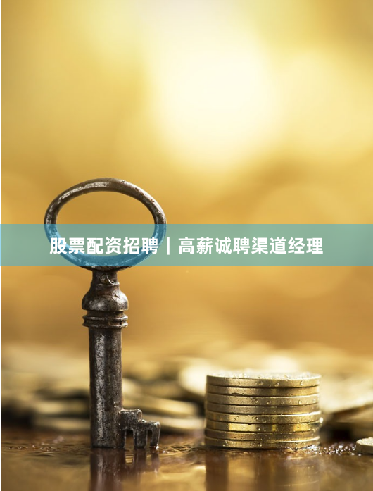 股票配资招聘｜高薪诚聘渠道经理