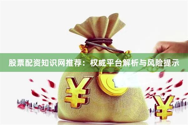 股票配资知识网推荐：权威平台解析与风险提示