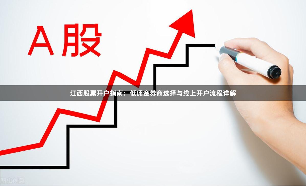 江西股票开户指南：低佣金券商选择与线上开户流程详解