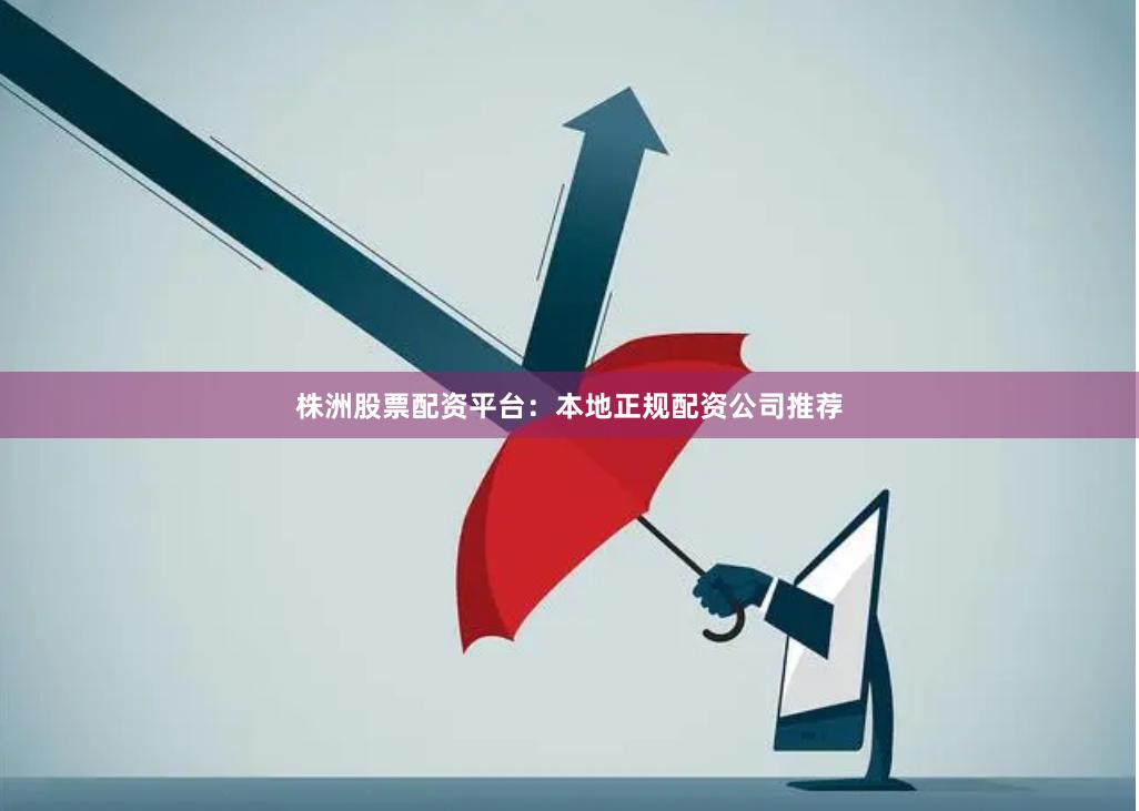 株洲股票配资平台：本地正规配资公司推荐
