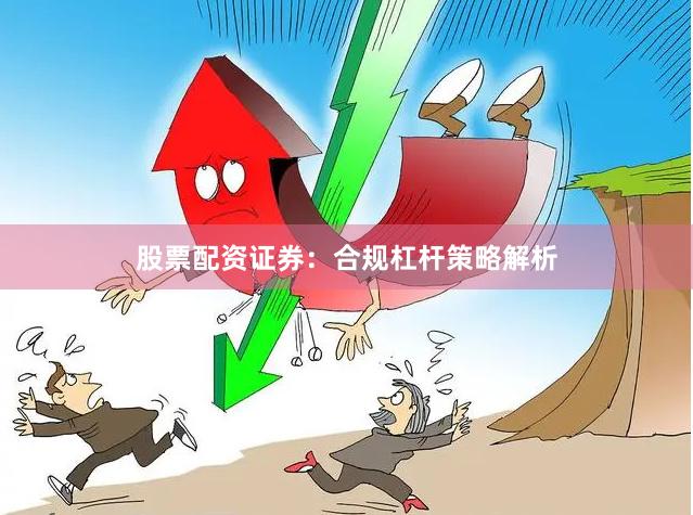 股票配资证券：合规杠杆策略解析