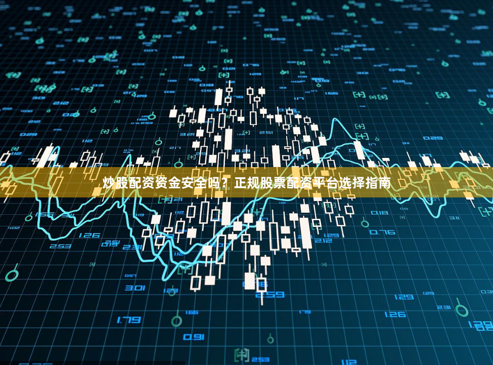 炒股配资资金安全吗？正规股票配资平台选择指南