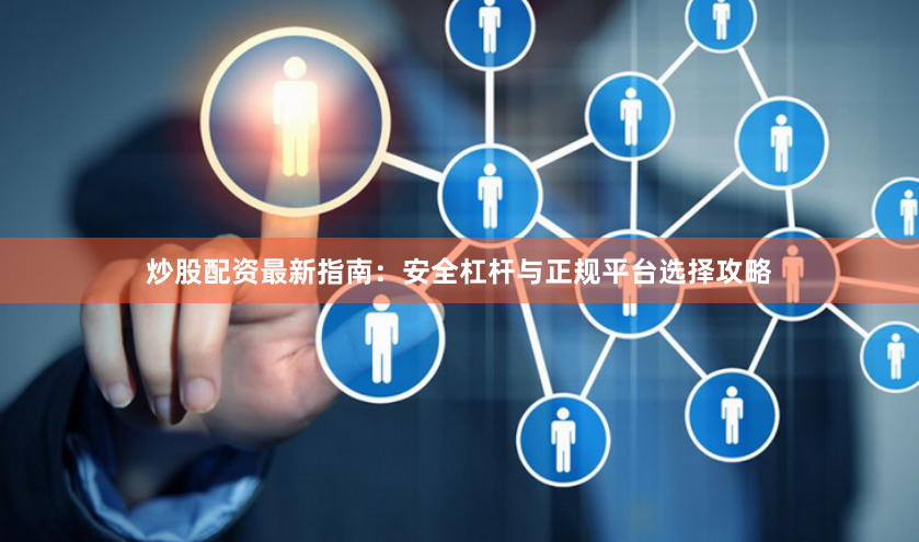 炒股配资最新指南：安全杠杆与正规平台选择攻略