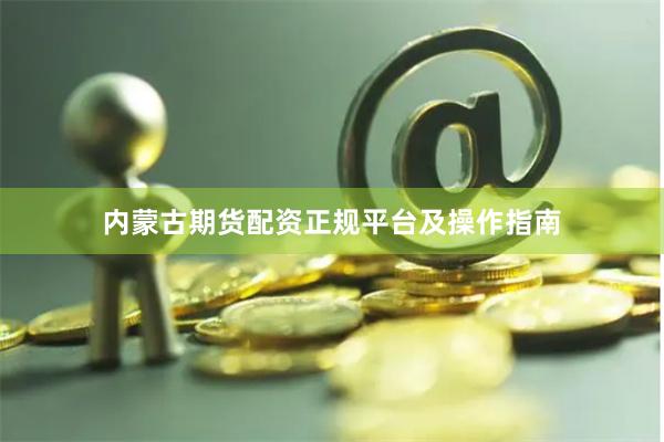内蒙古期货配资正规平台及操作指南