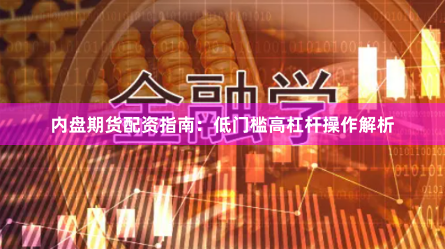 内盘期货配资指南：低门槛高杠杆操作解析