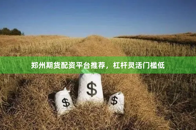 郑州期货配资平台推荐，杠杆灵活门槛低