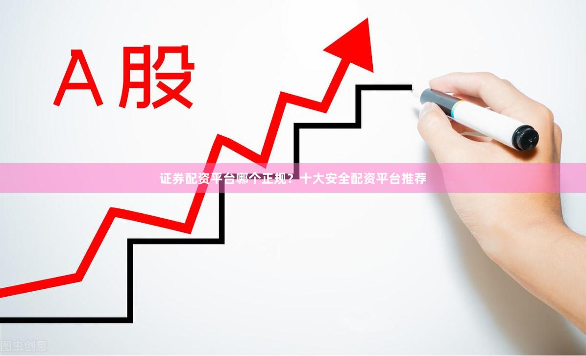证券配资平台哪个正规？十大安全配资平台推荐