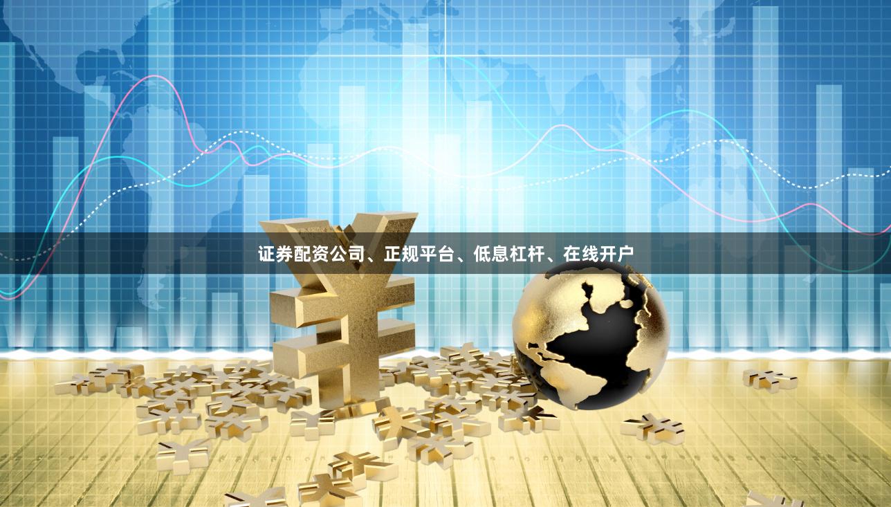 证券配资公司、正规平台、低息杠杆、在线开户