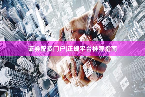 证券配资门户|正规平台推荐指南
