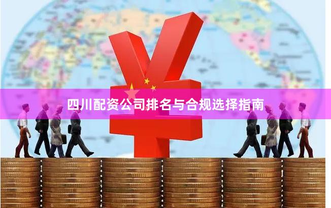 四川配资公司排名与合规选择指南
