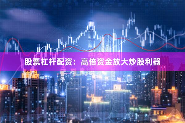 股票杠杆配资：高倍资金放大炒股利器