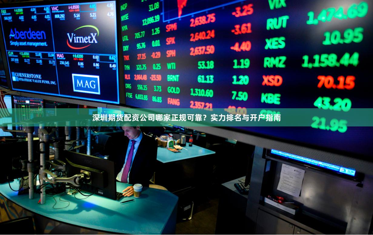 深圳期货配资公司哪家正规可靠？实力排名与开户指南
