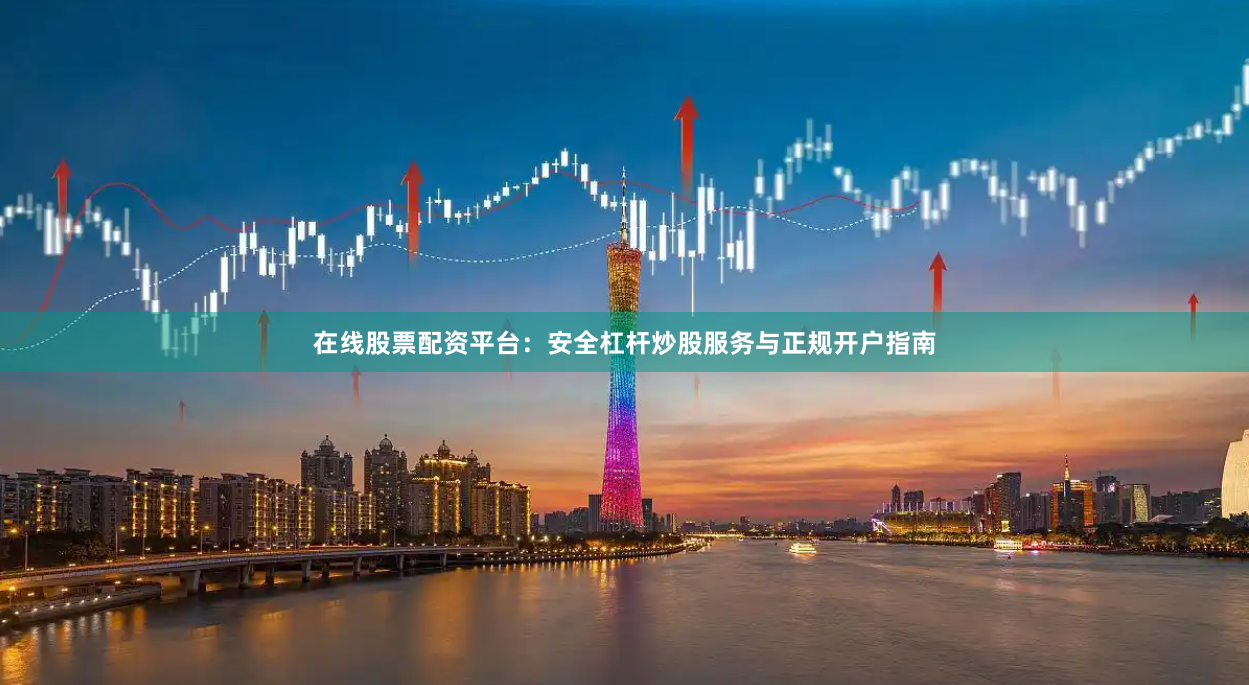 在线股票配资平台：安全杠杆炒股服务与正规开户指南