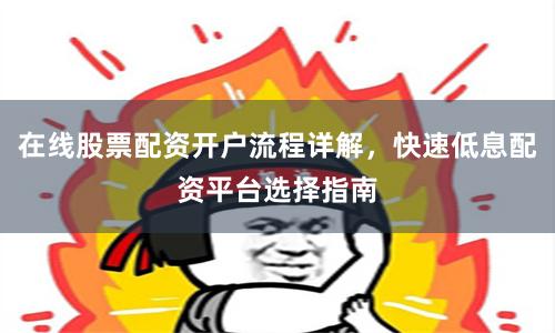 在线股票配资开户流程详解，快速低息配资平台选择指南