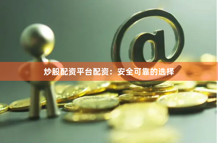 炒股配资平台配资：安全可靠的选择