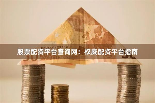 股票配资平台查询网：权威配资平台指南